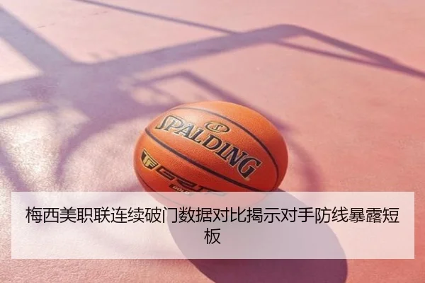 梅西美职联连续破门数据对比揭示对手防线暴露短板