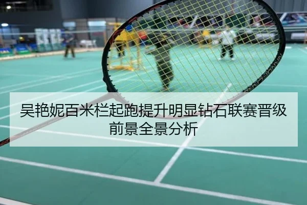 吴艳妮百米栏起跑提升明显钻石联赛晋级前景全景分析