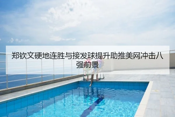 郑钦文硬地连胜与接发球提升助推美网冲击八强前景